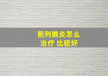 前列腺炎怎么 治疗 比较好